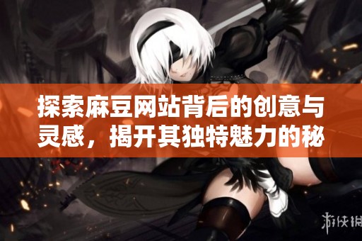 探索麻豆网站背后的创意与灵感，揭开其独特魅力的秘密