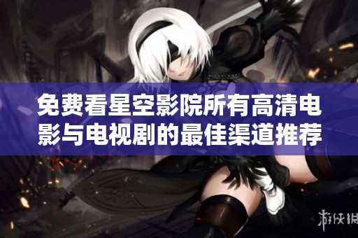 免费看星空影院所有高清电影与电视剧的最佳渠道推荐