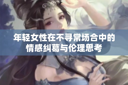 年轻女性在不寻常场合中的情感纠葛与伦理思考