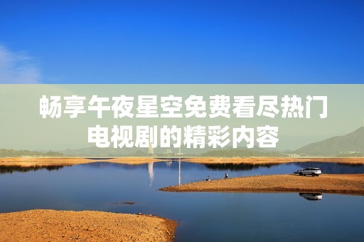畅享午夜星空免费看尽热门电视剧的精彩内容