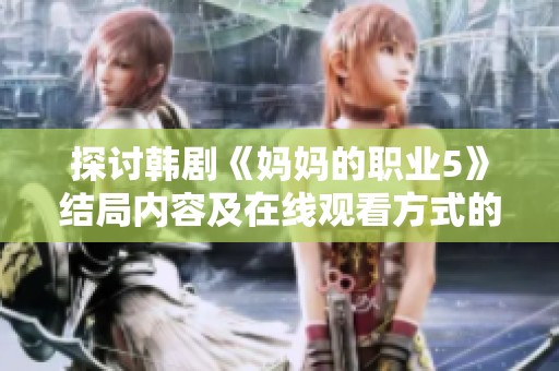 探讨韩剧《妈妈的职业5》结局内容及在线观看方式的全面指南