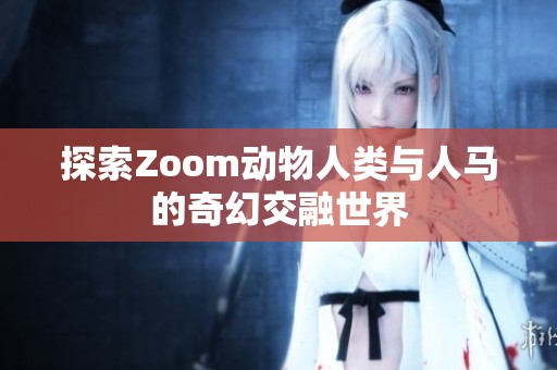探索Zoom动物人类与人马的奇幻交融世界
