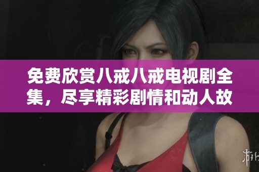 免费欣赏八戒八戒电视剧全集，尽享精彩剧情和动人故事