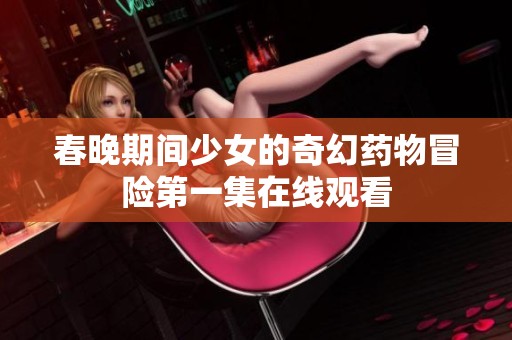 春晚期间少女的奇幻药物冒险第一集在线观看