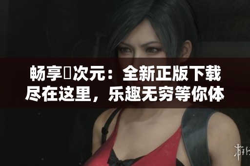 畅享囧次元：全新正版下载尽在这里，乐趣无穷等你体验！