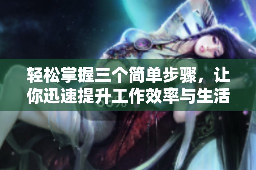 轻松掌握三个简单步骤，让你迅速提升工作效率与生活质量