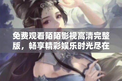 免费观看陌陌影视高清完整版，畅享精彩娱乐时光尽在其中
