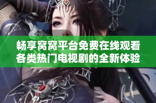 畅享窝窝平台免费在线观看各类热门电视剧的全新体验