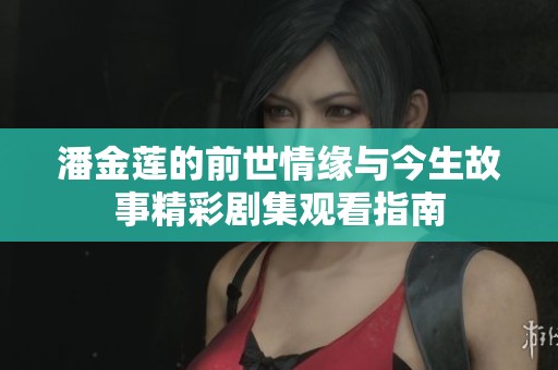 潘金莲的前世情缘与今生故事精彩剧集观看指南