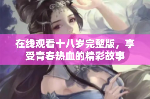在线观看十八岁完整版，享受青春热血的精彩故事