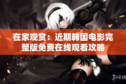 在家观赏：近期韩国电影完整版免费在线观看攻略