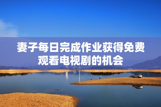 妻子每日完成作业获得免费观看电视剧的机会