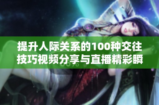 提升人际关系的100种交往技巧视频分享与直播精彩瞬间