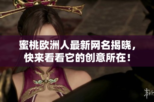 蜜桃欧洲人最新网名揭晓，快来看看它的创意所在！
