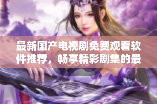 最新国产电视剧免费观看软件推荐，畅享精彩剧集的最佳选择