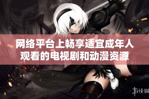 网络平台上畅享适宜成年人观看的电视剧和动漫资源