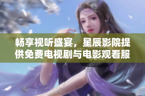 畅享视听盛宴，星辰影院提供免费电视剧与电影观看服务