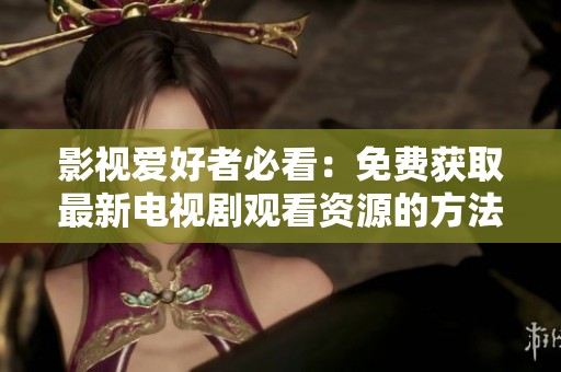 影视爱好者必看：免费获取最新电视剧观看资源的方法分享