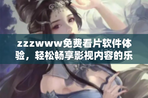 zzzwww免费看片软件体验，轻松畅享影视内容的乐趣