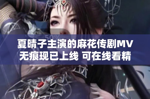 夏晴子主演的麻花传剧MV无痕现已上线 可在线看精彩瞬间