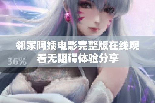 邻家阿姨电影完整版在线观看无阻碍体验分享