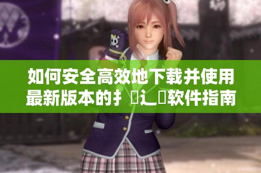 如何安全高效地下载并使用最新版本的扌喿辶畐软件指南