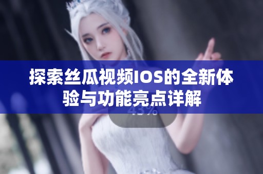 探索丝瓜视频IOS的全新体验与功能亮点详解