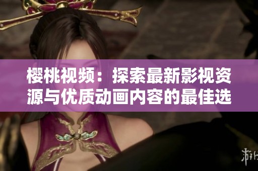 樱桃视频：探索最新影视资源与优质动画内容的最佳选择