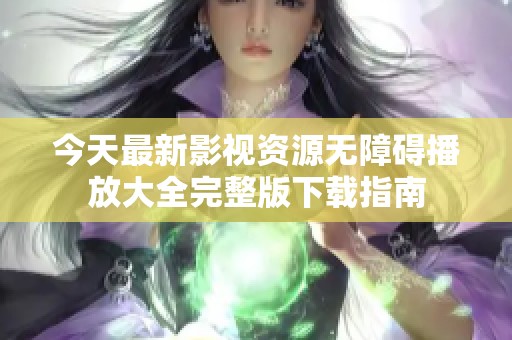 今天最新影视资源无障碍播放大全完整版下载指南