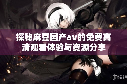 探秘麻豆国产av的免费高清观看体验与资源分享