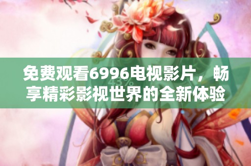 免费观看6996电视影片，畅享精彩影视世界的全新体验