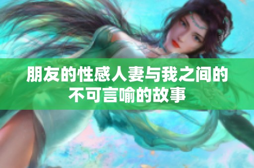 朋友的性感人妻与我之间的不可言喻的故事