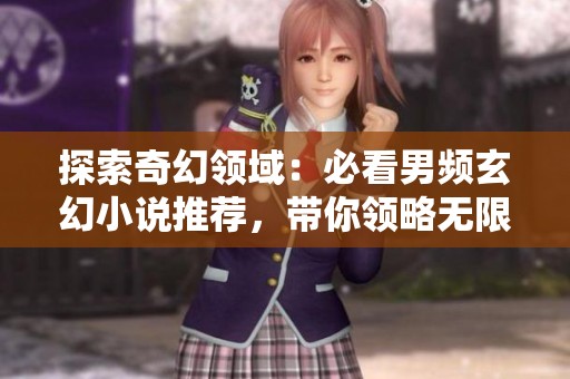 探索奇幻领域：必看男频玄幻小说推荐，带你领略无限魅力