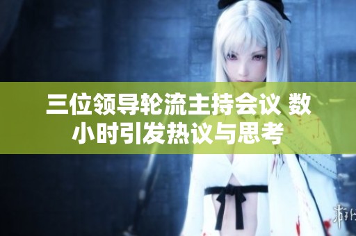 三位领导轮流主持会议 数小时引发热议与思考