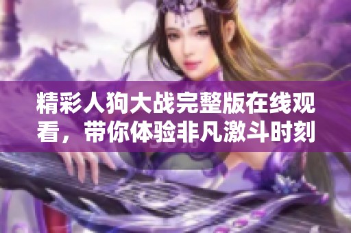 精彩人狗大战完整版在线观看，带你体验非凡激斗时刻