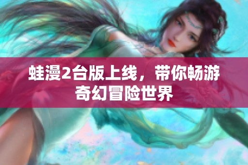 蛙漫2台版上线，带你畅游奇幻冒险世界