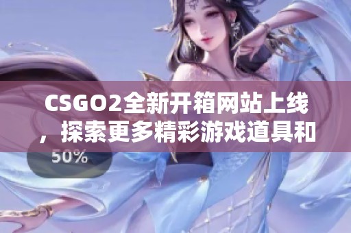 CSGO2全新开箱网站上线，探索更多精彩游戏道具和隐藏惊喜