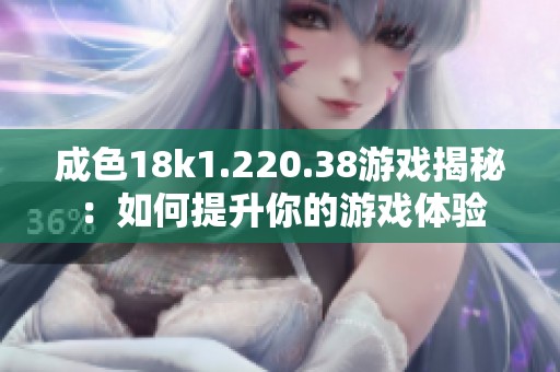 成色18k1.220.38游戏揭秘：如何提升你的游戏体验