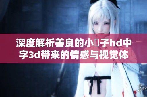 深度解析善良的小峓子hd中字3d带来的情感与视觉体验