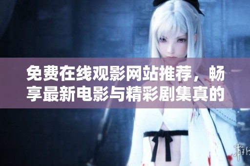 免费在线观影网站推荐，畅享最新电影与精彩剧集真的不容错过
