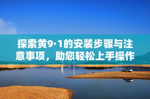 探索黄9·1的安装步骤与注意事项，助您轻松上手操作技巧