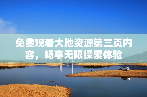 免费观看大地资源第三页内容，畅享无限探索体验