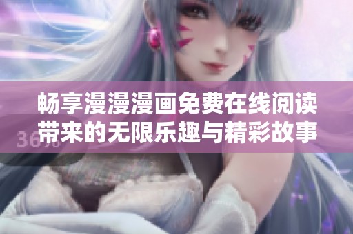 畅享漫漫漫画免费在线阅读带来的无限乐趣与精彩故事