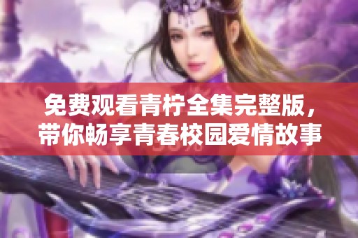免费观看青柠全集完整版，带你畅享青春校园爱情故事