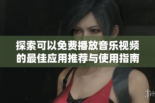 探索可以免费播放音乐视频的最佳应用推荐与使用指南