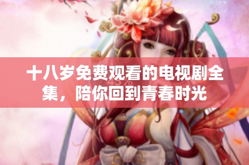 十八岁免费观看的电视剧全集，陪你回到青春时光