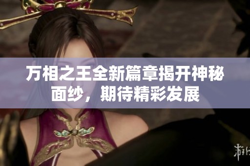 万相之王全新篇章揭开神秘面纱，期待精彩发展