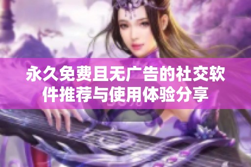 永久免费且无广告的社交软件推荐与使用体验分享