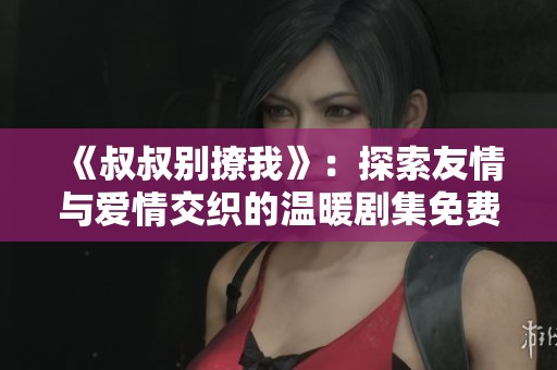 《叔叔别撩我》：探索友情与爱情交织的温暖剧集免费观看体验