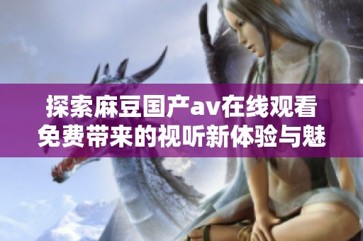 探索麻豆国产av在线观看免费带来的视听新体验与魅力